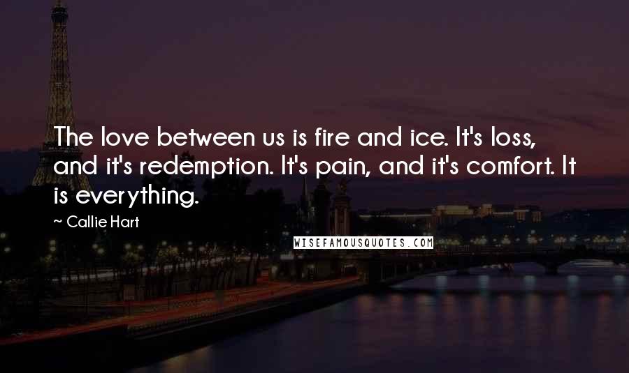 Callie Hart Quotes: The love between us is fire and ice. It's loss, and it's redemption. It's pain, and it's comfort. It is everything.