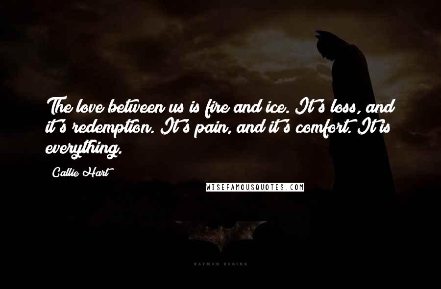 Callie Hart Quotes: The love between us is fire and ice. It's loss, and it's redemption. It's pain, and it's comfort. It is everything.