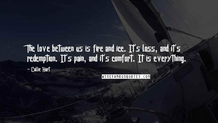 Callie Hart Quotes: The love between us is fire and ice. It's loss, and it's redemption. It's pain, and it's comfort. It is everything.