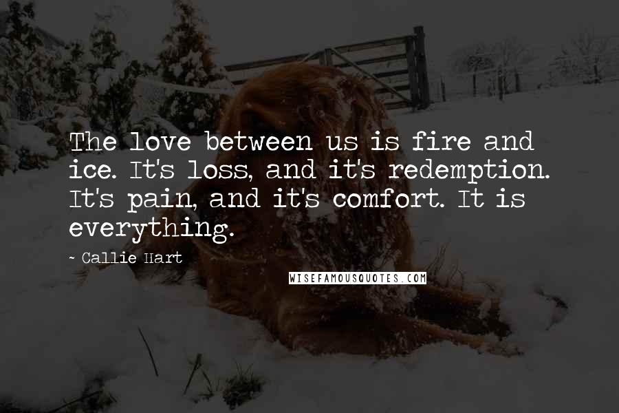 Callie Hart Quotes: The love between us is fire and ice. It's loss, and it's redemption. It's pain, and it's comfort. It is everything.