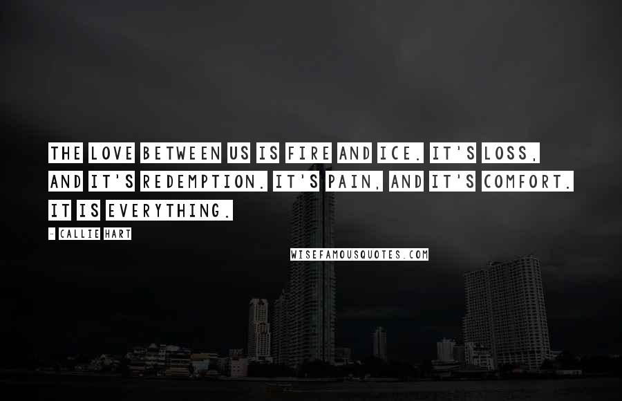 Callie Hart Quotes: The love between us is fire and ice. It's loss, and it's redemption. It's pain, and it's comfort. It is everything.