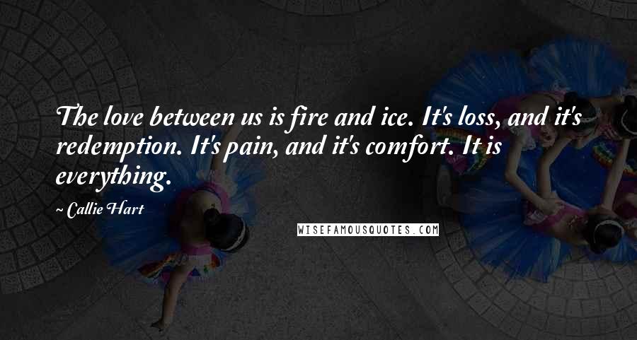 Callie Hart Quotes: The love between us is fire and ice. It's loss, and it's redemption. It's pain, and it's comfort. It is everything.