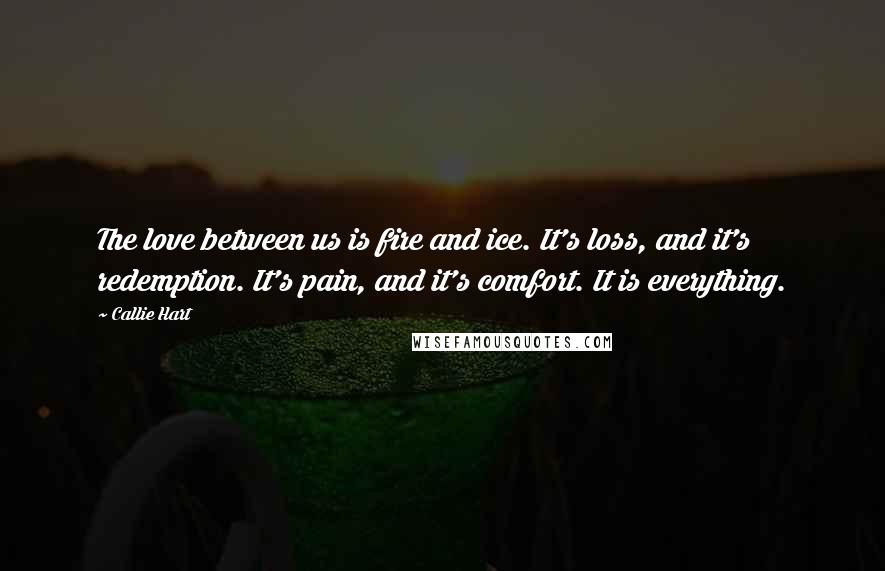 Callie Hart Quotes: The love between us is fire and ice. It's loss, and it's redemption. It's pain, and it's comfort. It is everything.