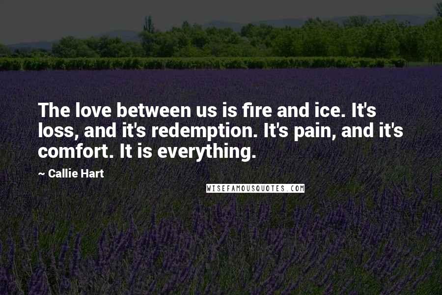 Callie Hart Quotes: The love between us is fire and ice. It's loss, and it's redemption. It's pain, and it's comfort. It is everything.