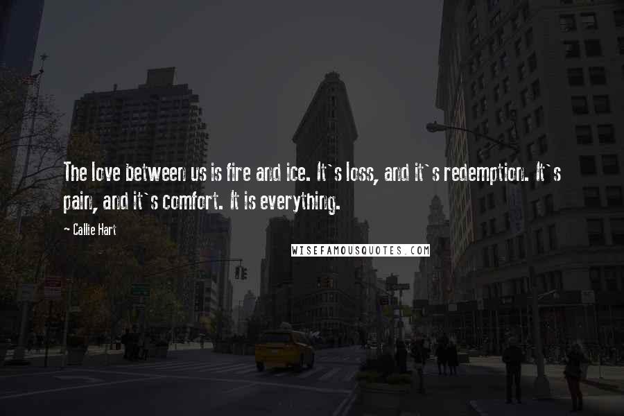 Callie Hart Quotes: The love between us is fire and ice. It's loss, and it's redemption. It's pain, and it's comfort. It is everything.