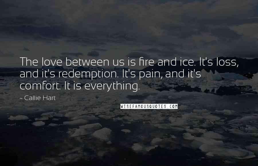Callie Hart Quotes: The love between us is fire and ice. It's loss, and it's redemption. It's pain, and it's comfort. It is everything.