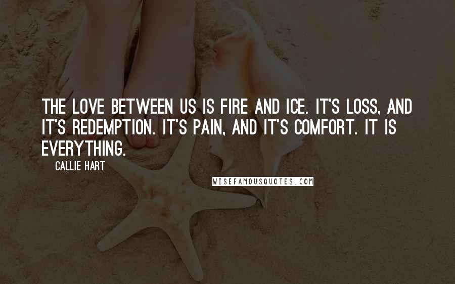 Callie Hart Quotes: The love between us is fire and ice. It's loss, and it's redemption. It's pain, and it's comfort. It is everything.