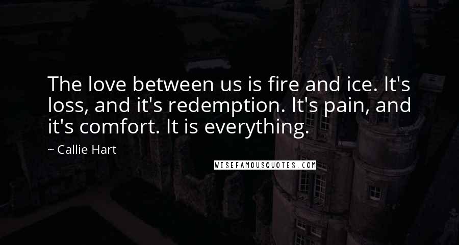 Callie Hart Quotes: The love between us is fire and ice. It's loss, and it's redemption. It's pain, and it's comfort. It is everything.