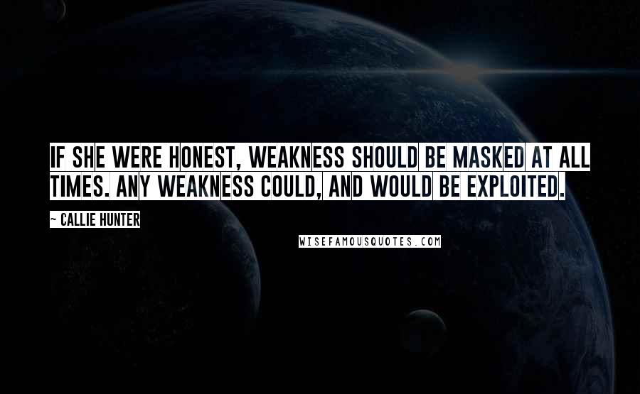 Callie Hunter Quotes: If she were honest, weakness should be masked at all times. Any weakness could, and would be exploited.