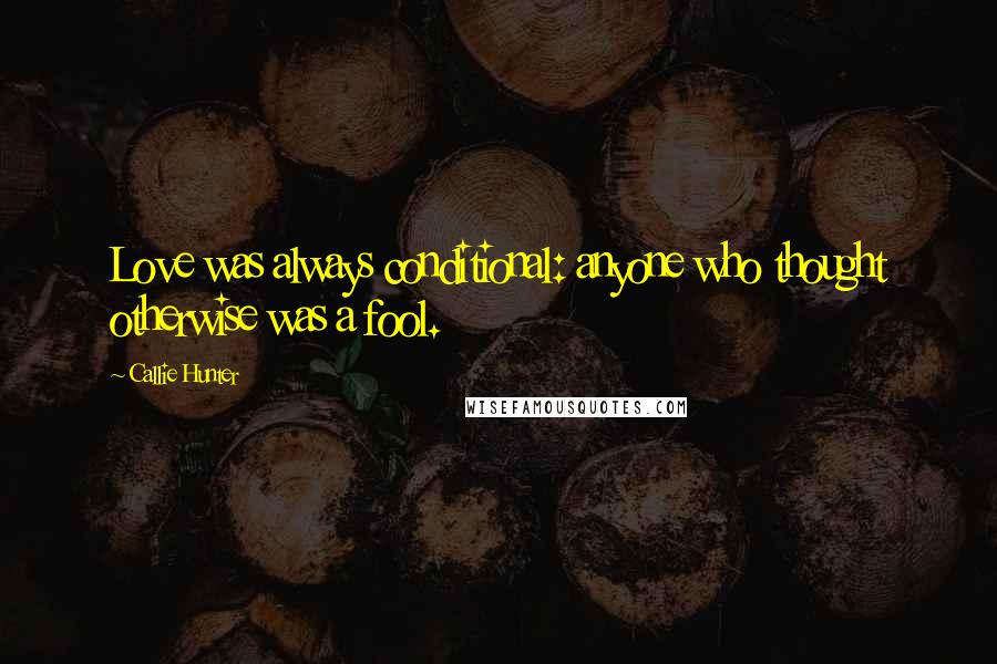 Callie Hunter Quotes: Love was always conditional: anyone who thought otherwise was a fool.