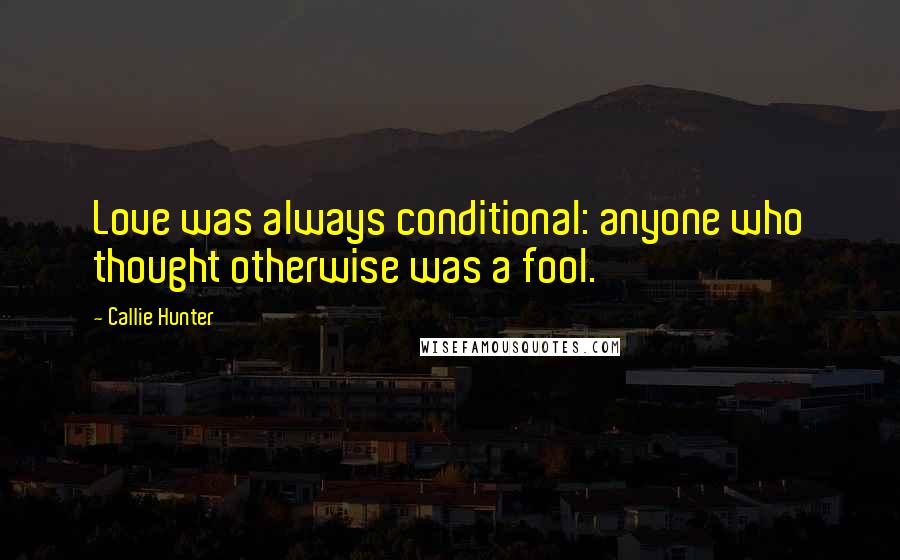 Callie Hunter Quotes: Love was always conditional: anyone who thought otherwise was a fool.