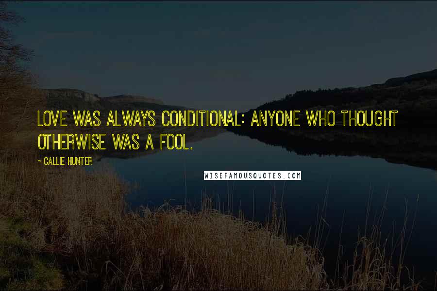 Callie Hunter Quotes: Love was always conditional: anyone who thought otherwise was a fool.