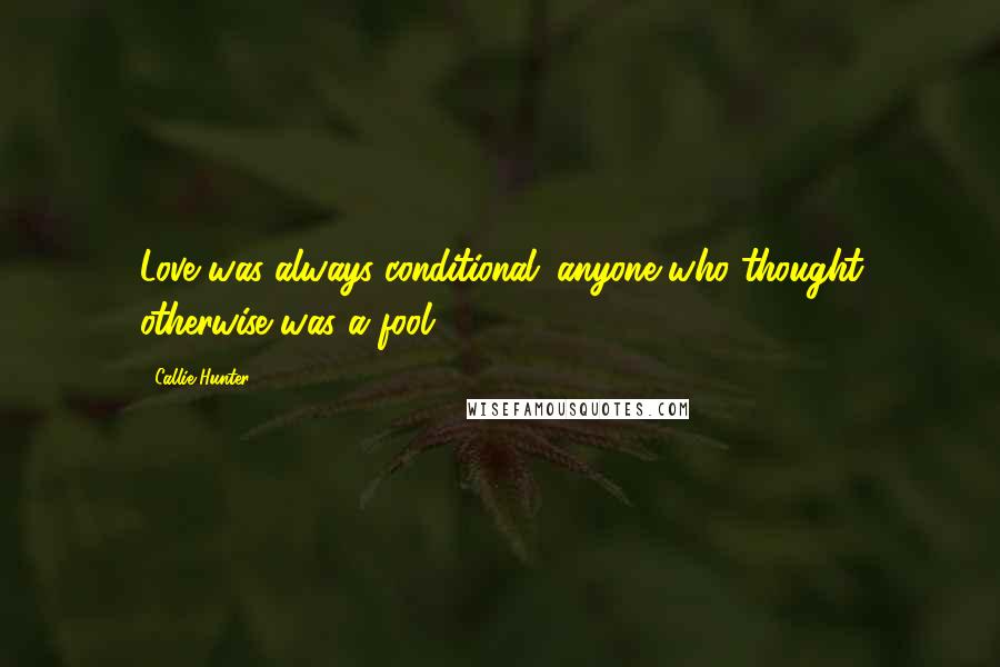 Callie Hunter Quotes: Love was always conditional: anyone who thought otherwise was a fool.