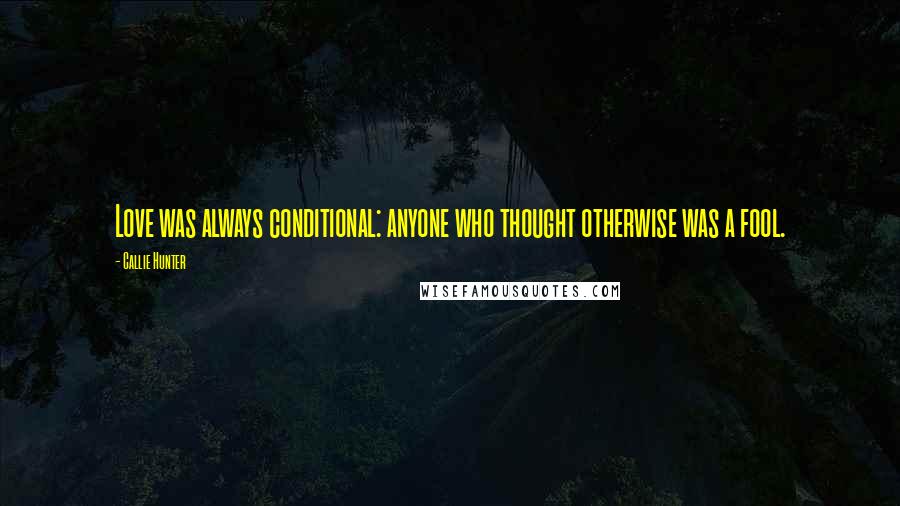 Callie Hunter Quotes: Love was always conditional: anyone who thought otherwise was a fool.