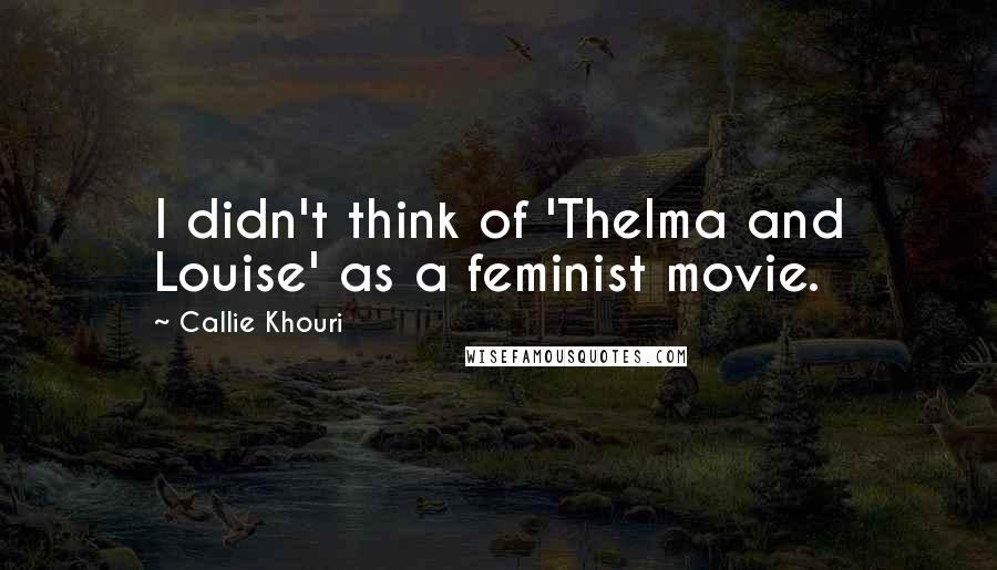 Callie Khouri Quotes: I didn't think of 'Thelma and Louise' as a feminist movie.