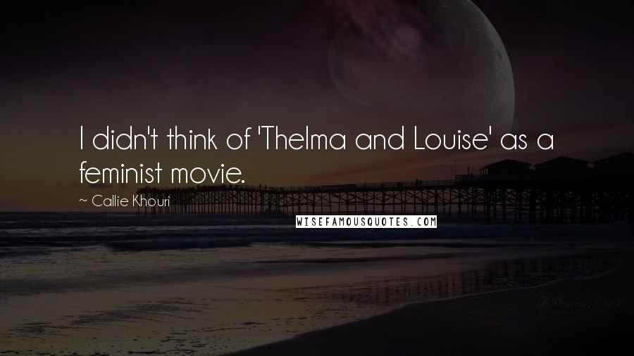 Callie Khouri Quotes: I didn't think of 'Thelma and Louise' as a feminist movie.