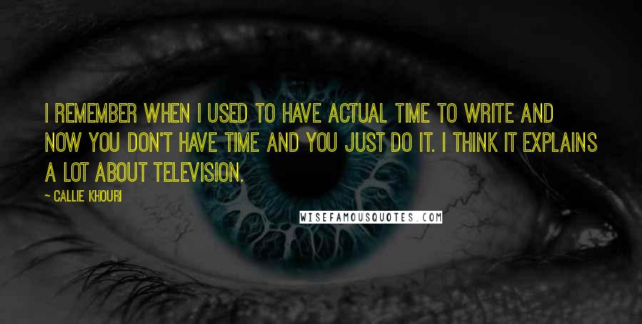 Callie Khouri Quotes: I remember when I used to have actual time to write and now you don't have time and you just do it. I think it explains a lot about television.