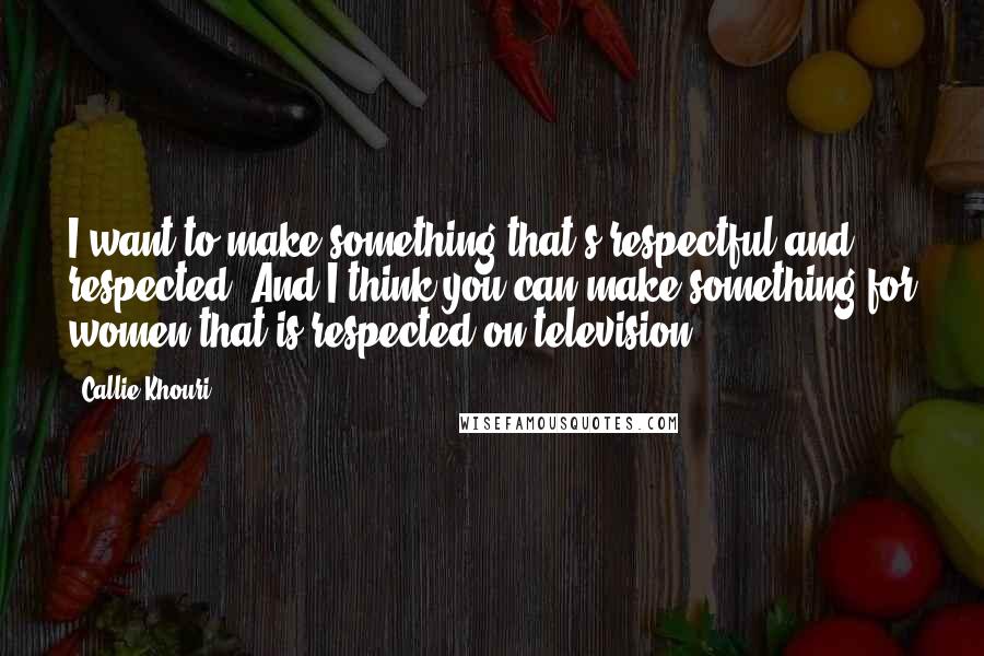 Callie Khouri Quotes: I want to make something that's respectful and respected. And I think you can make something for women that is respected on television.