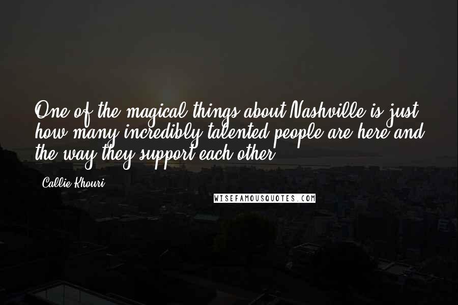 Callie Khouri Quotes: One of the magical things about Nashville is just how many incredibly talented people are here and the way they support each other.