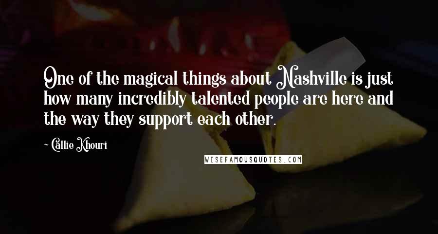 Callie Khouri Quotes: One of the magical things about Nashville is just how many incredibly talented people are here and the way they support each other.