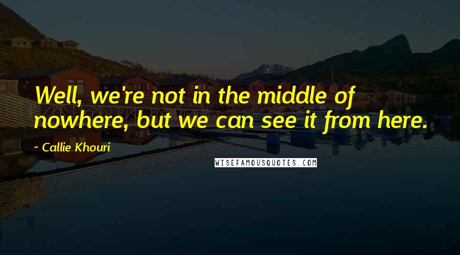 Callie Khouri Quotes: Well, we're not in the middle of nowhere, but we can see it from here.