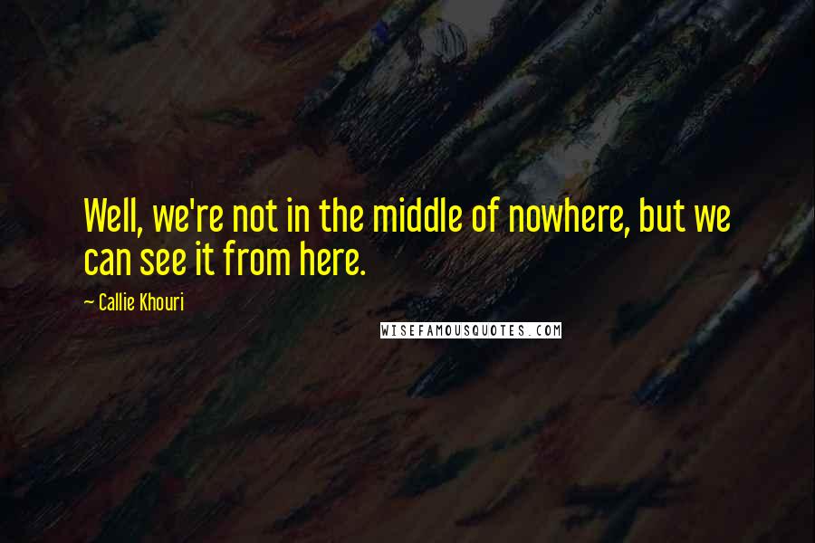 Callie Khouri Quotes: Well, we're not in the middle of nowhere, but we can see it from here.