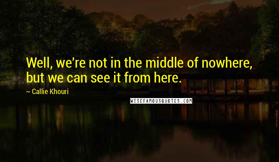 Callie Khouri Quotes: Well, we're not in the middle of nowhere, but we can see it from here.