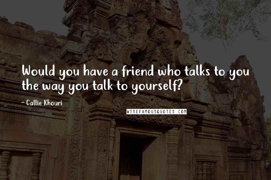 Callie Khouri Quotes: Would you have a friend who talks to you the way you talk to yourself?
