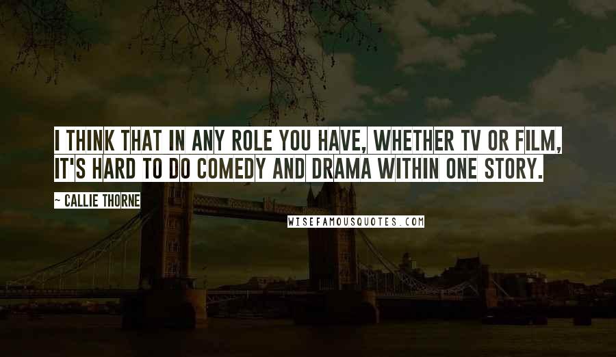 Callie Thorne Quotes: I think that in any role you have, whether TV or film, it's hard to do comedy and drama within one story.