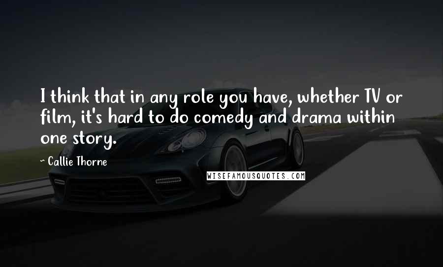 Callie Thorne Quotes: I think that in any role you have, whether TV or film, it's hard to do comedy and drama within one story.