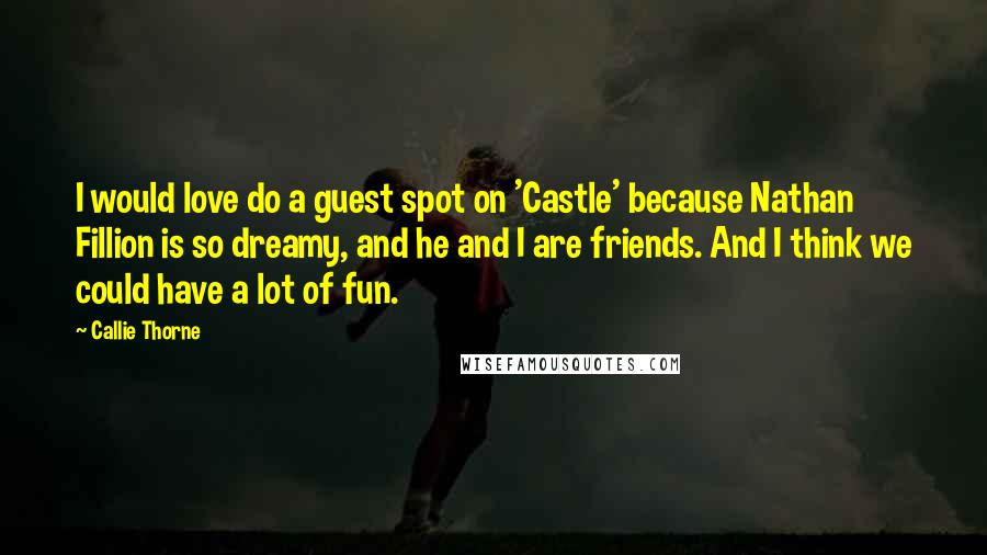 Callie Thorne Quotes: I would love do a guest spot on 'Castle' because Nathan Fillion is so dreamy, and he and I are friends. And I think we could have a lot of fun.