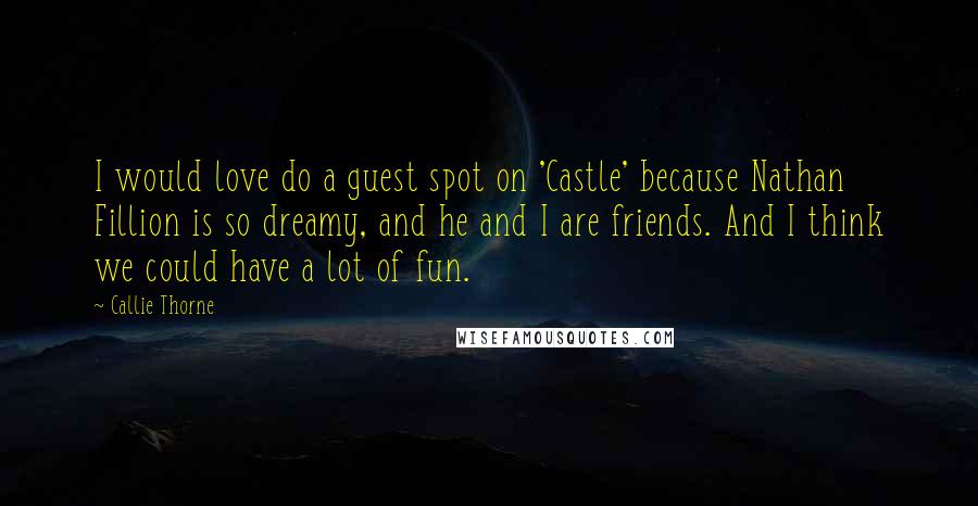 Callie Thorne Quotes: I would love do a guest spot on 'Castle' because Nathan Fillion is so dreamy, and he and I are friends. And I think we could have a lot of fun.