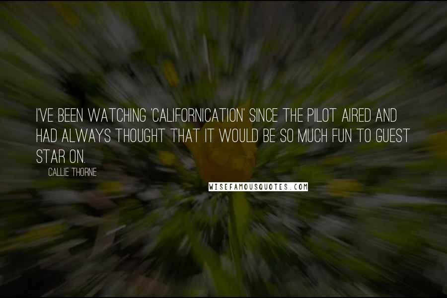 Callie Thorne Quotes: I've been watching 'Californication' since the pilot aired and had always thought that it would be so much fun to guest star on.