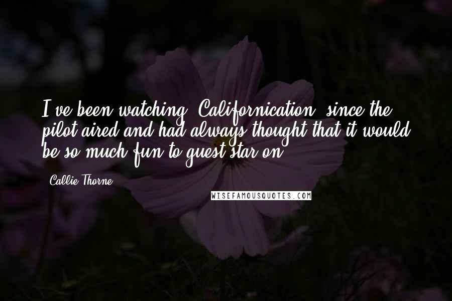 Callie Thorne Quotes: I've been watching 'Californication' since the pilot aired and had always thought that it would be so much fun to guest star on.