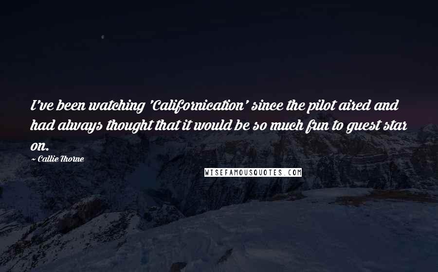 Callie Thorne Quotes: I've been watching 'Californication' since the pilot aired and had always thought that it would be so much fun to guest star on.