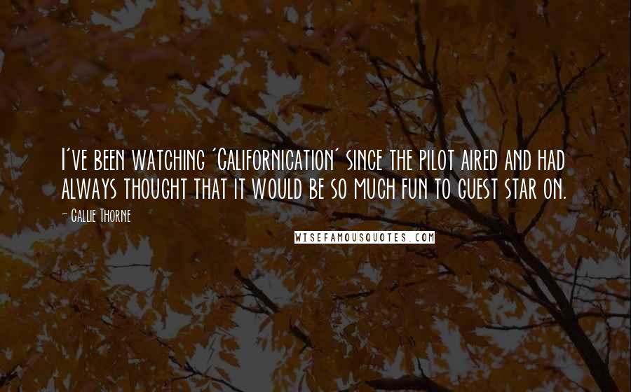 Callie Thorne Quotes: I've been watching 'Californication' since the pilot aired and had always thought that it would be so much fun to guest star on.