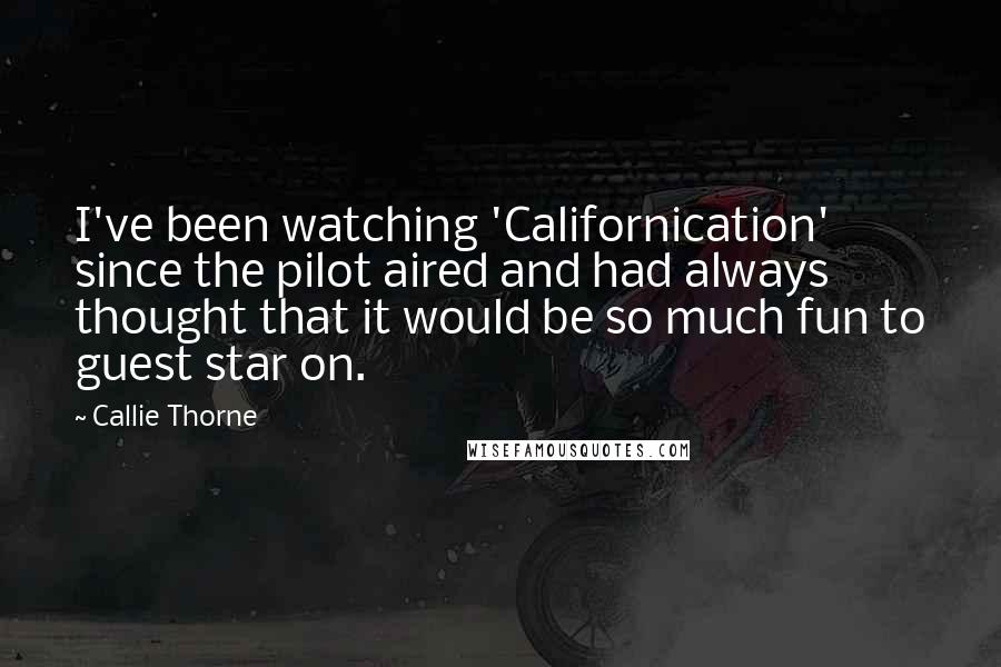 Callie Thorne Quotes: I've been watching 'Californication' since the pilot aired and had always thought that it would be so much fun to guest star on.