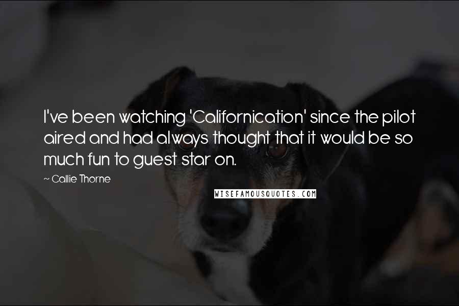 Callie Thorne Quotes: I've been watching 'Californication' since the pilot aired and had always thought that it would be so much fun to guest star on.