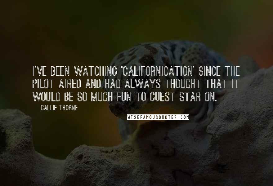 Callie Thorne Quotes: I've been watching 'Californication' since the pilot aired and had always thought that it would be so much fun to guest star on.