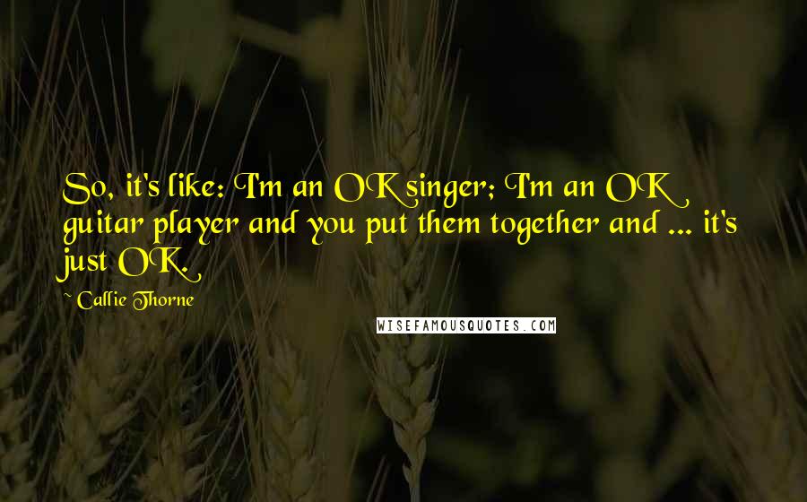 Callie Thorne Quotes: So, it's like: I'm an OK singer; I'm an OK guitar player and you put them together and ... it's just OK.