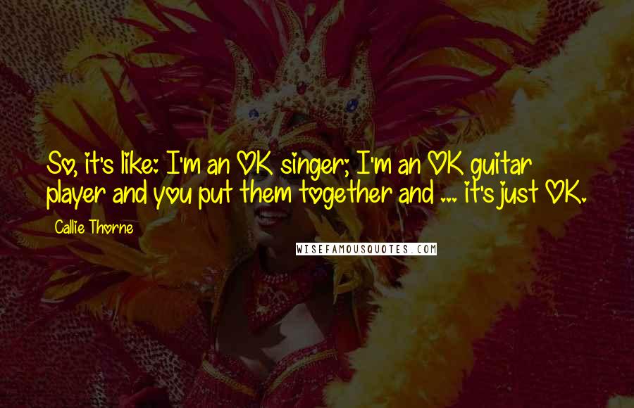 Callie Thorne Quotes: So, it's like: I'm an OK singer; I'm an OK guitar player and you put them together and ... it's just OK.