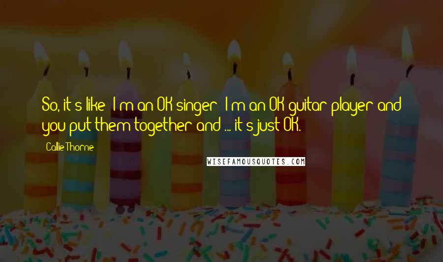 Callie Thorne Quotes: So, it's like: I'm an OK singer; I'm an OK guitar player and you put them together and ... it's just OK.