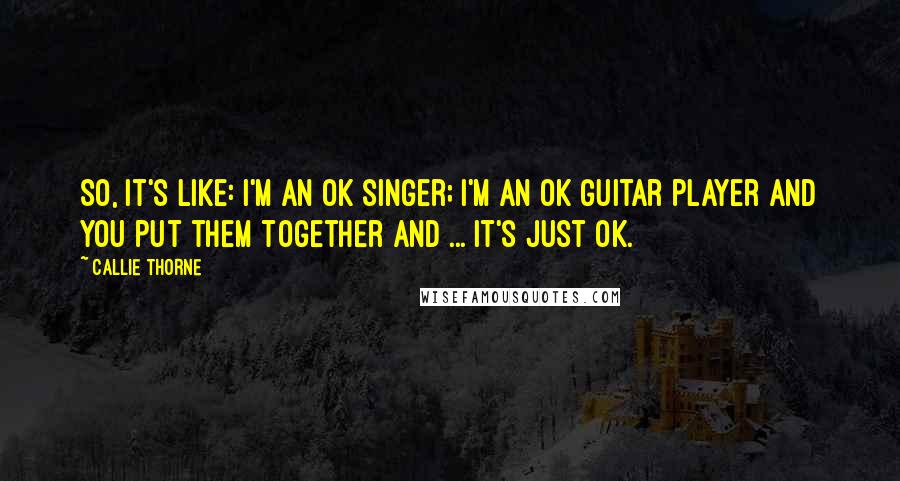 Callie Thorne Quotes: So, it's like: I'm an OK singer; I'm an OK guitar player and you put them together and ... it's just OK.