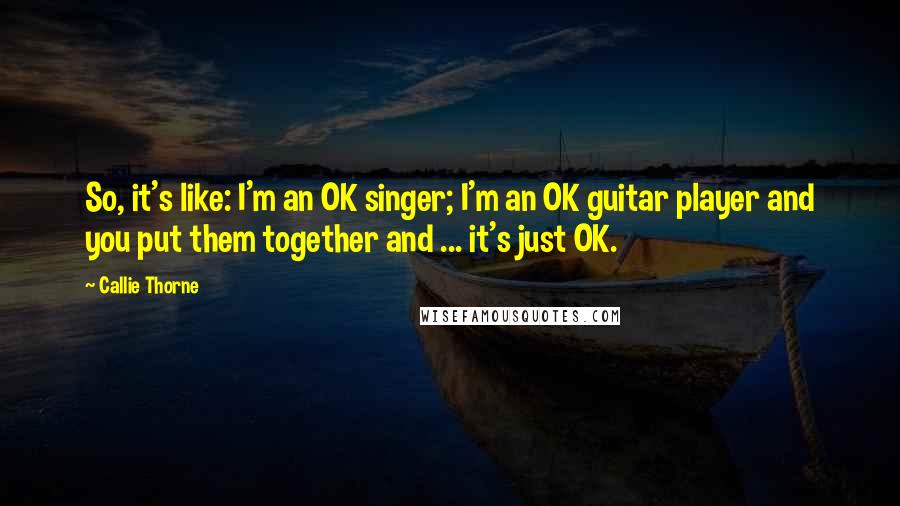 Callie Thorne Quotes: So, it's like: I'm an OK singer; I'm an OK guitar player and you put them together and ... it's just OK.
