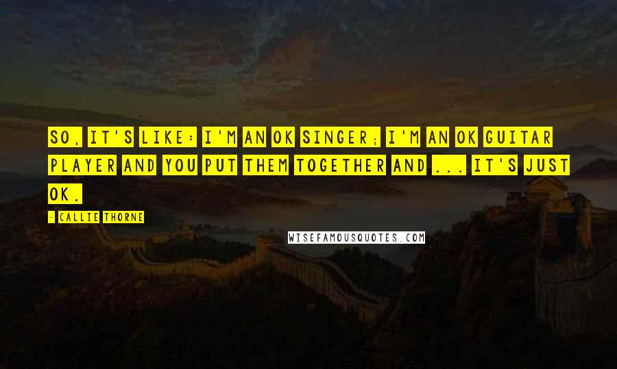 Callie Thorne Quotes: So, it's like: I'm an OK singer; I'm an OK guitar player and you put them together and ... it's just OK.