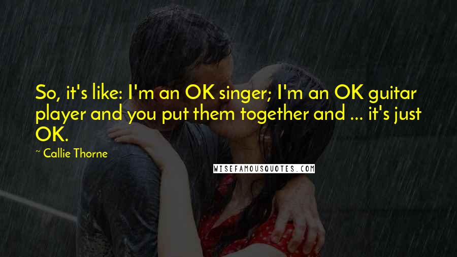 Callie Thorne Quotes: So, it's like: I'm an OK singer; I'm an OK guitar player and you put them together and ... it's just OK.