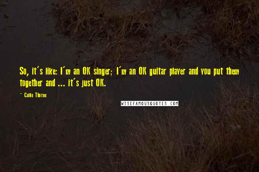 Callie Thorne Quotes: So, it's like: I'm an OK singer; I'm an OK guitar player and you put them together and ... it's just OK.