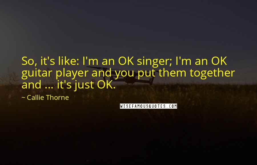 Callie Thorne Quotes: So, it's like: I'm an OK singer; I'm an OK guitar player and you put them together and ... it's just OK.