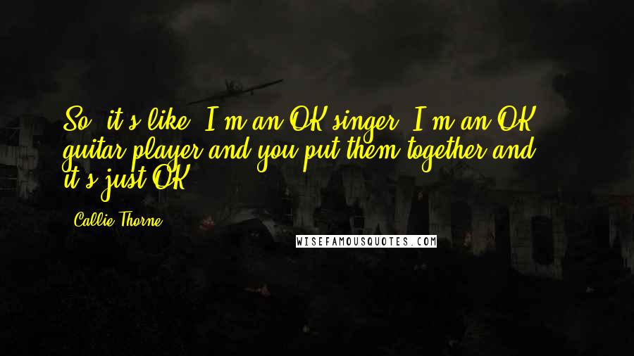 Callie Thorne Quotes: So, it's like: I'm an OK singer; I'm an OK guitar player and you put them together and ... it's just OK.