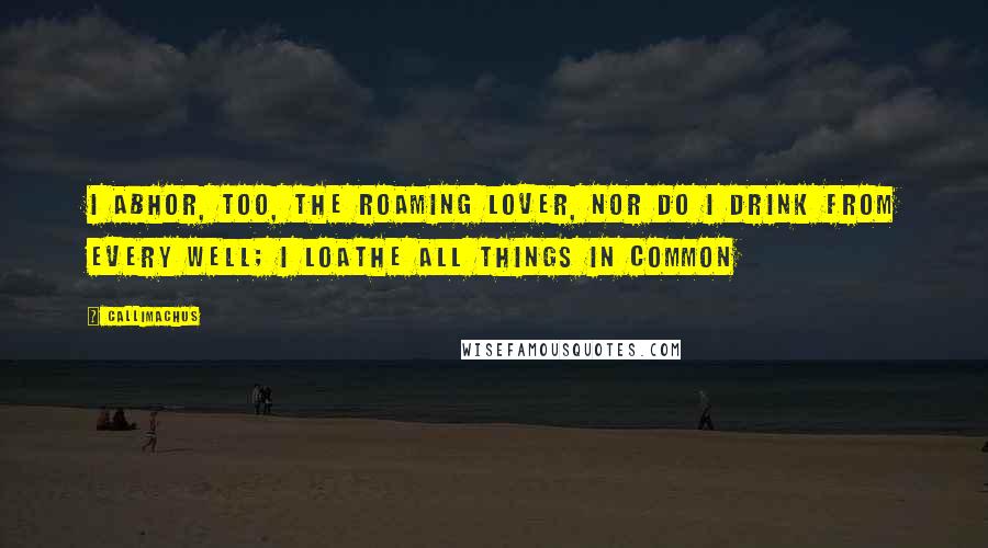 Callimachus Quotes: I abhor, too, the roaming lover, nor do I drink from every well; I loathe all things in common